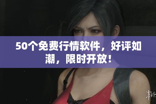 50个免费行情软件，好评如潮，限时开放！