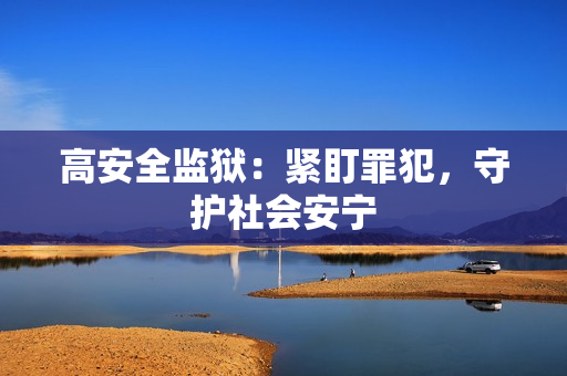 高安全监狱：紧盯罪犯，守护社会安宁