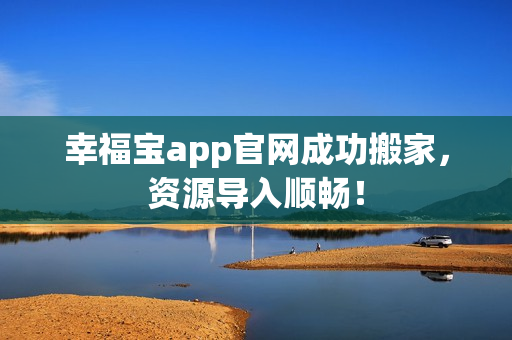 幸福宝app官网成功搬家，资源导入顺畅！