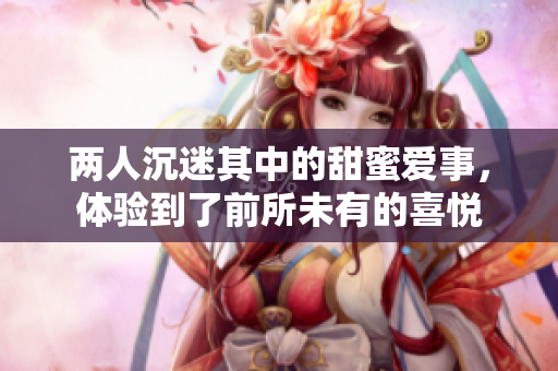 两人沉迷其中的甜蜜爱事，体验到了前所未有的喜悦