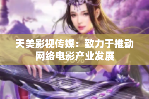 天美影视传媒：致力于推动网络电影产业发展