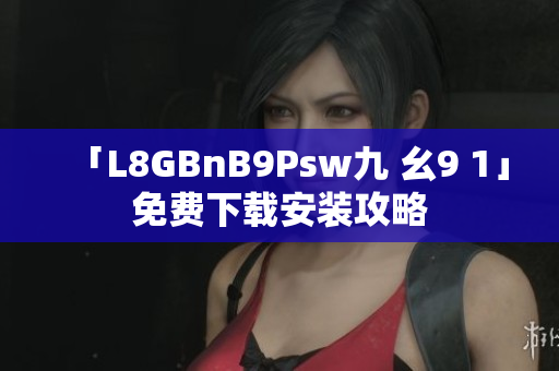 「L8GBnB9Psw九 幺9 1」免费下载安装攻略