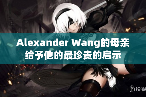 Alexander Wang的母亲给予他的最珍贵的启示