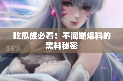 吃瓜族必看！不间断爆料的黑料秘密