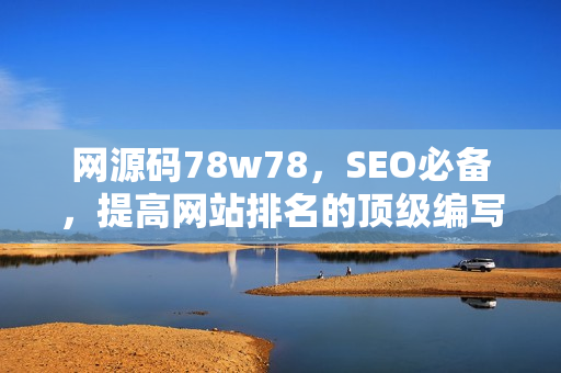 网源码78w78，SEO必备，提高网站排名的顶级编写技巧
