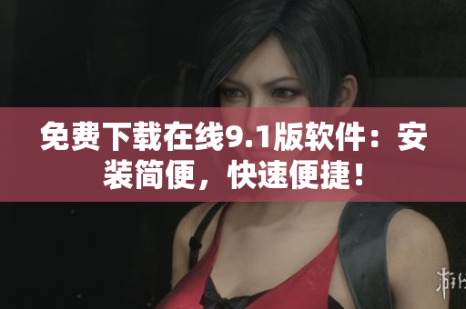 免费下载在线9.1版软件：安装简便，快速便捷！