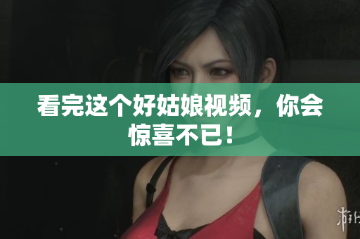 看完这个好姑娘视频，你会惊喜不已！