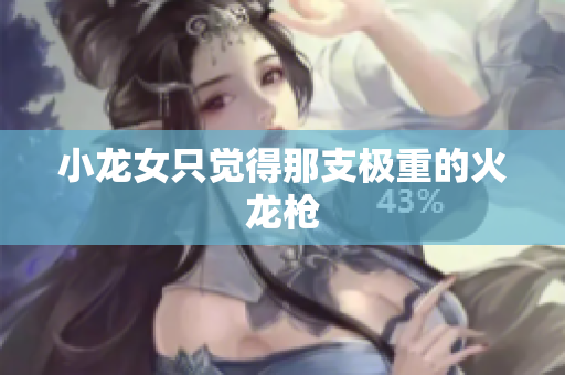 小龙女只觉得那支极重的火龙枪