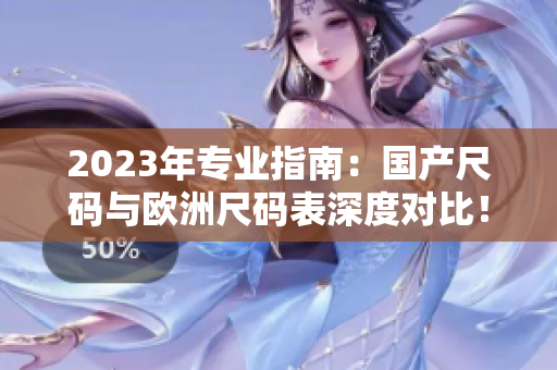 2023年专业指南：国产尺码与欧洲尺码表深度对比！