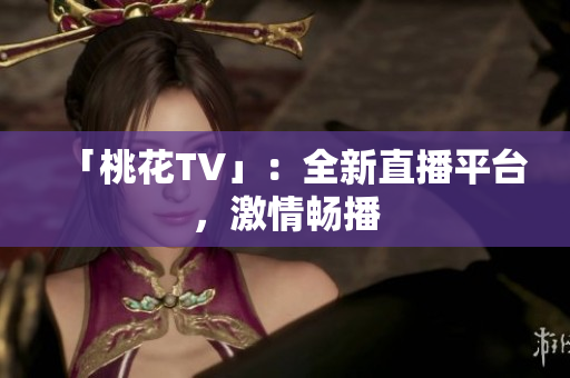 「桃花TV」：全新直播平台，激情畅播