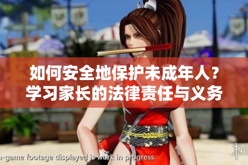 如何安全地保护未成年人？学习家长的法律责任与义务