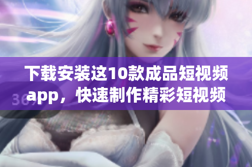 下载安装这10款成品短视频app，快速制作精彩短视频！