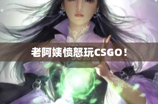 老阿姨愤怒玩CSGO！
