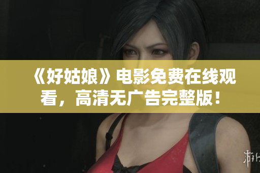 《好姑娘》电影免费在线观看，高清无广告完整版！