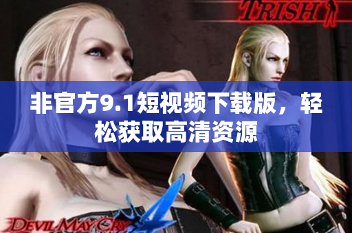 非官方9.1短视频下载版，轻松获取高清资源