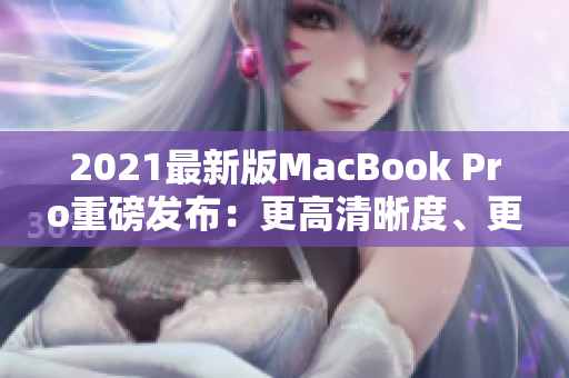 2021最新版MacBook Pro重磅发布：更高清晰度、更适合学生