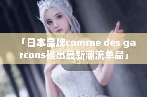 「日本品牌comme des garcons推出最新潮流单品」