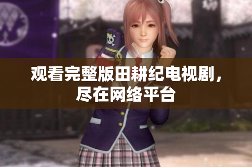 观看完整版田耕纪电视剧，尽在网络平台