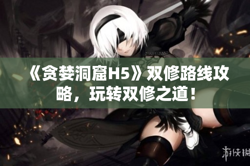 《贪婪洞窟H5》双修路线攻略，玩转双修之道！