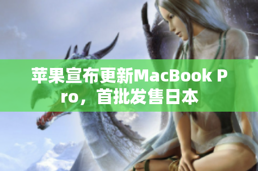 苹果宣布更新MacBook Pro，首批发售日本