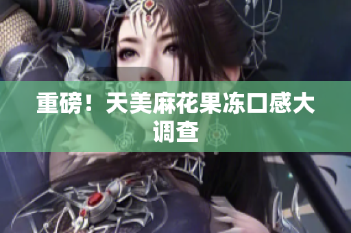 重磅！天美麻花果冻口感大调查