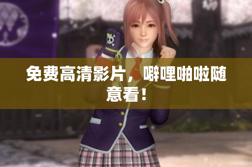 免费高清影片，噼哩啪啦随意看！