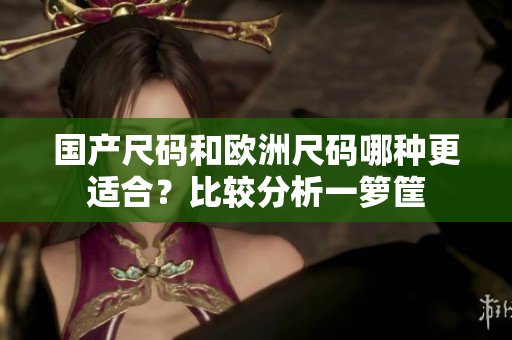 国产尺码和欧洲尺码哪种更适合？比较分析一箩筐