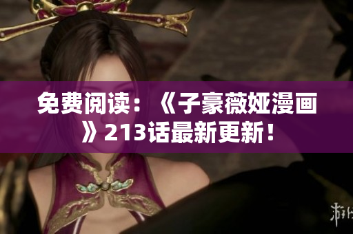 免费阅读：《子豪薇娅漫画》213话最新更新！