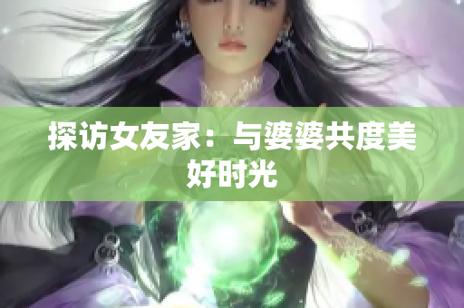 探访女友家：与婆婆共度美好时光