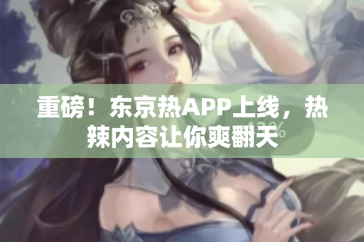 重磅！东京热APP上线，热辣内容让你爽翻天