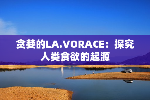 贪婪的LA.VORACE：探究人类食欲的起源