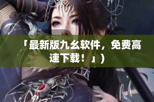 「最新版九幺软件，免费高速下载！」)