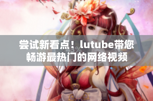 尝试新看点！lutube带您畅游最热门的网络视频