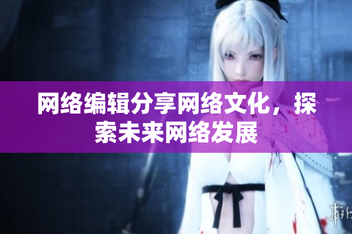网络编辑分享网络文化，探索未来网络发展