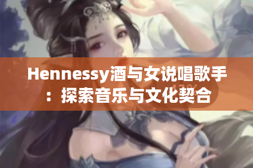 Hennessy酒与女说唱歌手：探索音乐与文化契合