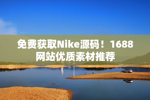 免费获取Nike源码！1688网站优质素材推荐