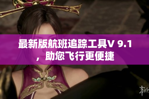 最新版航班追踪工具V 9.1，助您飞行更便捷