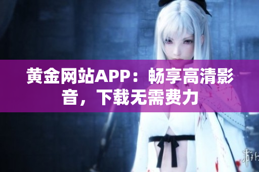 黄金网站APP：畅享高清影音，下载无需费力
