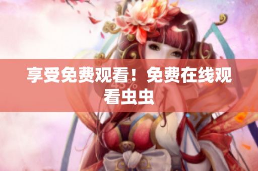 享受免费观看！免费在线观看虫虫