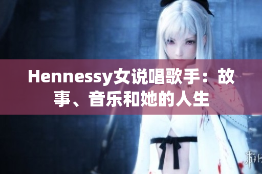 Hennessy女说唱歌手：故事、音乐和她的人生