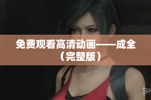 免费观看高清动画——成全（完整版）