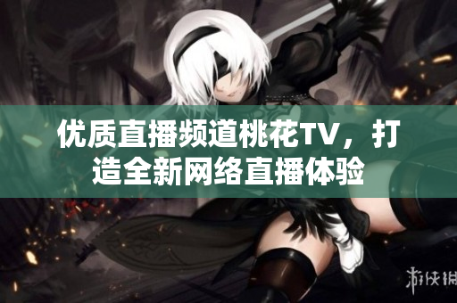 优质直播频道桃花TV，打造全新网络直播体验