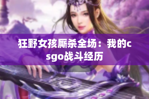 狂野女孩厮杀全场：我的csgo战斗经历