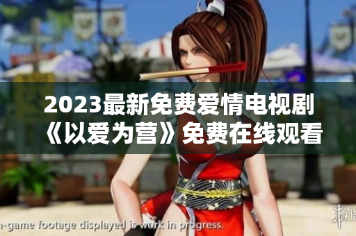 2023最新免费爱情电视剧《以爱为营》免费在线观看