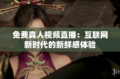 免费真人视频直播：互联网新时代的新鲜感体验
