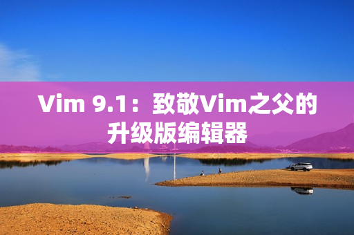 Vim 9.1：致敬Vim之父的升级版编辑器