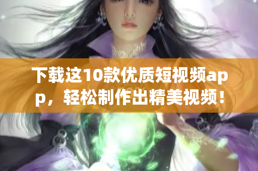 下载这10款优质短视频app，轻松制作出精美视频！