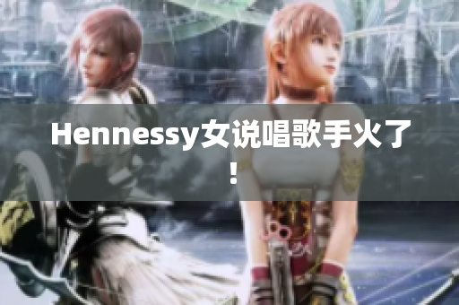 Hennessy女说唱歌手火了！