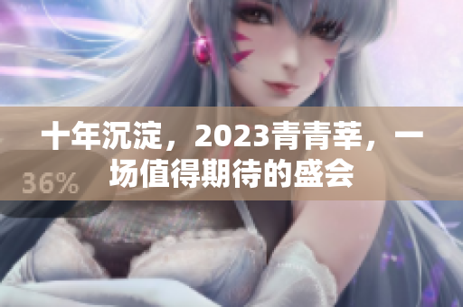 十年沉淀，2023青青莘，一场值得期待的盛会
