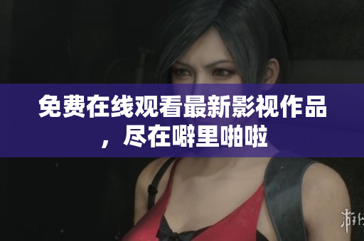 免费在线观看最新影视作品，尽在噼里啪啦